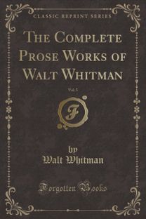 Complete Prose Works of Walt Whitman, Vol. 5 (Classic Reprint)