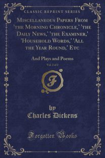 Miscellaneous Papers From 'the Morning Chronicle,' 'the Daily News,' 'the Examiner,' 'Household Words,' 'All the Year Round,' Etc, Vol. 2 of 2: And Plays and Poems (Classic Reprint)