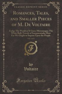 Romances, Tales, and Smaller Pieces of M. De Voltaire, Vol. 1 of 2: Zadig; The World as It Goes; Micromegas; The White Bull; Travels of Scaramentado; How Far We Ought to Impose Upon the People (Classic Reprint)