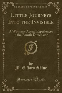 Little Journeys Into the Invisible: A Woman's Actual Experiences in the Fourth Dimension (Classic Reprint)