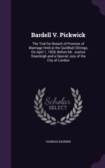 Bardell V. Pickwick: the Trial for Breach of Promise of Marriage Held at the Guildhall Sittings, on April 1, 1828, Before Mr. Justice Stareleigh and a