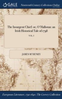 The Insurgent Chief: or, O'halloran: an Irish Historical Tale of 1798; Vol. I