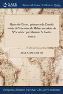 Marie De Clï¿½ves, Princesse De Condï¿½: Suivie De Valentine De Milan: Anecdote Du Xve Siï¿½cle: Par Madame a. Gottis; Tome Iii
