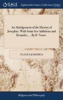 Abridgement of the History of Josephus. with some Few Additions and Remarks; ... by B. Neave. Abridgement of the History of Josephus. with some Few Additions and Remarks; ... by B. Neave.