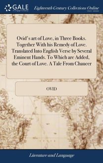 Ovid's Art of Love, in Three Books. Together with His Remedy of Love. Translated Into English Verse by Several Eminent Hands. to Which are Added, the Court of Love. a Tale from Chaucer