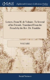 Letters, from M. De Voltaire. to Several of His Friends. Translated from the French by the Rev. Dr. Franklin