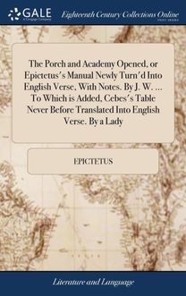 Porch and Academy Opened, or Epictetus's Manual Newly Turn'd Into English Verse, with Notes. by J. W. ... to Which is Added, Cebes's Table Never Before Translated Into English Verse. by a Lady Porch and Academy Opened, or Epictetus's Manual Newly Turn'd Into English Verse, with Notes. by J. W. ... to Which is Added, Cebes's Table Never Before Translated Into English Verse. by a Lady