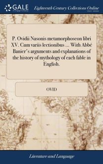 P. Ovidii Nasonis Metamorphoseon Libri Xv. Cum Variis Lectionibus ... with Abb  Banier's Arguments and Explanations of the History of Mythology of Each Fable in English.