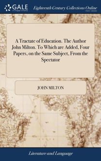 Tractate of Education. the Author John Milton. to Which are Added, Four Papers, on the Same Subject, from the Spectator