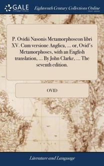 P. Ovidii Nasonis Metamorphoseon Libri Xv. Cum Versione Anglica, ... or, Ovid's Metamorphoses, with an English Translation, ... by John Clarke, ... the Seventh Edition.