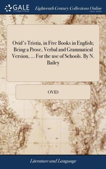 Ovid's Tristia, in Five Books in English; Being a Prose, Verbal and Grammatical Version, ... for the Use of Schools. by N. Bailey