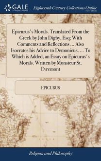 Epicurus's Morals. Translated from the Greek by John Digby, Esq; with Comments and Reflections ... Also Isocrates His Advice to Demonicus. ... to Which is Added, an Essay on Epicurus's Morals. Written by Monsieur St. Evremont