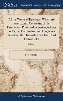 All the Works of Epictetus, Which are now Extant; Consisting of his Discourses, Preserved by Arrian, in Four Books, the Enchiridion, and Fragments. Translatedthe Original Greek The Third Edition. of 2; Volume 1 All the Works of Epictetus, Which are now Extant; Consisting of his Discourses, Preserved by Arrian, in Four Books, the Enchiridion, and Fragments. Translatedthe Original Greek The Third Edition. of 2; Volume 1