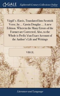 Virgil's Aeneis, Translated Into Scottish Verse, by ... Gawin Douglas ... a New Edition. Wherein the Many Errors of the Former are Corrected, Also, to the Whole is Prefix'd an Exact Account of the Author's Life and Writings Virgil's Aeneis, Translated Into Scottish Verse, by ... Gawin Douglas ... a New Edition. Wherein the Many Errors of the Former are Corrected, Also, to the Whole is Prefix'd an Exact Account of the Author's Life and Writings