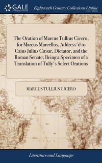 Oration of Marcus Tullius Cicero, for Marcus Marcellus, Address'd to Caius Julius Caesar, Dictator, and the Roman Senate; Being a Specimen of a Translation of Tully's Select Orations