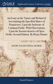Essay on the Nature and Method of Ascertaining the Specifick Shares of Proprietors, upon the Inclosure of Common Fields. with Observations upon the Inconveniencies of Open Fields. Second Edition. by Henry Homer
