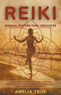 Reiki - Manual Pratico Para Iniciantes - Um Guia Completo E Pratico Para a Autocura, Meditacao Reiki E Visualizacao Da Sua Aura Para a Busca do Seu Bem-Estar Interior