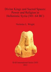 Divine Kings and Sacred Spaces: Power and Religion in Hellenistic Syria (301-64 Bc) Divine Kings and Sacred Spaces: Power and Religion in Hellenistic Syria (301-64 Bc)