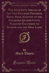 Innocents Abroad or the New Pilgrims Progress, Being Some Account of the Steamship Quaker City's, Pleasure Excursion to Europe and the Holy Land, Vol. 1 of 2 (Classic Reprint)