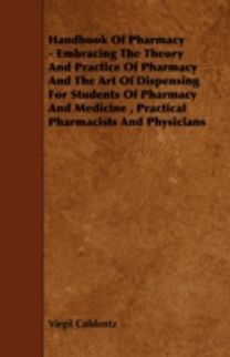 Handbook of Pharmacy - Embracing the Theory and Practice of Pharmacy and the Art of Dispensing for Students of Pharmacy and Medicine, Practical Pharmacists and Physicians