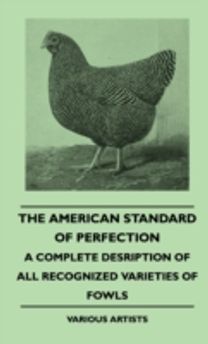 American Standard of Perfection - a Complete Desription of All Recognized Varieties of Fowls American Standard of Perfection - a Complete Desription of All Recognized Varieties of Fowls