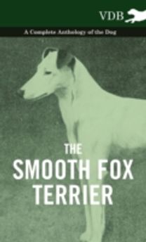 The Smooth Fox Terrier - a Complete Anthology of the Dog The Smooth Fox Terrier - a Complete Anthology of the Dog