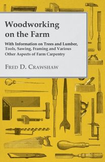 Woodworking on the Farm - With Information on Trees and Lumber, Tools, Sawing, Framing and Various Other Aspects of Farm Carpentry Woodworking on the Farm - With Information on Trees and Lumber, Tools, Sawing, Framing and Various Other Aspects of Farm Carpentry
