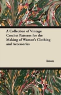 A Collection of Vintage Crochet Patterns for the Making of Women's Clothing and Accessories A Collection of Vintage Crochet Patterns for the Making of Women's Clothing and Accessories