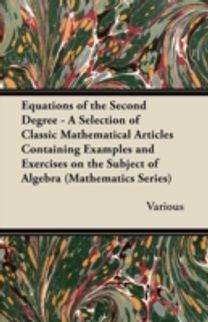 Equations of the Second Degree - A Selection of Classic Mathematical Articles Containing Examples and Exercises on the Subject of Algebra (Mathematics Series)