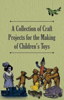 A Collection of Craft Projects for the Making of Children's Toys A Collection of Craft Projects for the Making of Children's Toys