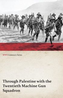 Through Palestine with the Twentieth Machine Gun Squadron (Wwi Centenary Series) Through Palestine with the Twentieth Machine Gun Squadron (Wwi Centenary Series)