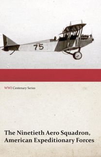 The Ninetieth Aero Squadron, American Expeditionary Forces - a History of Its Activities During the World War, from Its Formation to Its Return to the United States (Wwi Centenary Series) The Ninetieth Aero Squadron, American Expeditionary Forces - a History of Its Activities During the World War, from Its Formation to Its Return to the United States (Wwi Centenary Series)