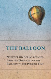 The Balloon - Noteworthy Aerial Voyages, from the Discovery of the Balloon to the Present Time - with a Narrative of the Aeronautic Experiences of Mr. Samuel A. King, and a Full Description of His Gre The Balloon - Noteworthy Aerial Voyages, from the Discovery of the Balloon to the Present Time - with a Narrative of the Aeronautic Experiences of Mr. Samuel A. King, and a Full Description of His Gre