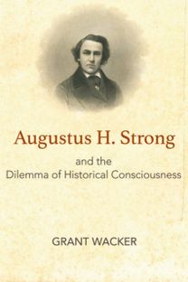 Augustus H. Strong and the Dilemma of Historical Consciousness Augustus H. Strong and the Dilemma of Historical Consciousness