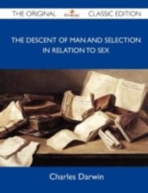 The Descent of Man and Selection in Relation to Sex - the Original Classic Edition