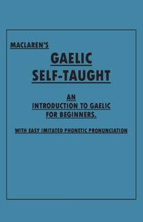 Maclaren's Gaelic Self-Taught - an Introduction to Gaelic for Beginners - with Easy Imitated Phonetic Pronunciation Maclaren's Gaelic Self-Taught - an Introduction to Gaelic for Beginners - with Easy Imitated Phonetic Pronunciation