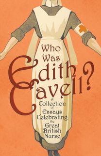 Who was Edith Cavell? a Collection of Essays Celebrating the Great British Nurse