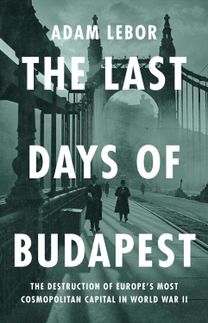 The Last Days of Budapest : The Destruction of Europe's Most Cosmopolitan Capital in World War II