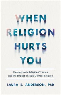 When Religion Hurts You – Healing from Religious Trauma and the Impact of High–Control Religion When Religion Hurts You – Healing from Religious Trauma and the Impact of High–Control Religion