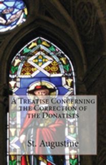 Treatise Concerning the Correction of the Donatists Treatise Concerning the Correction of the Donatists