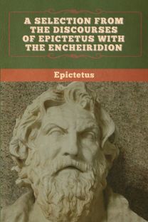 Selection from the Discourses of Epictetus with the Encheiridion Selection from the Discourses of Epictetus with the Encheiridion