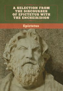 Selection from the Discourses of Epictetus with the Encheiridion Selection from the Discourses of Epictetus with the Encheiridion