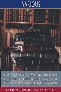 Modern Scottish Minstrel; or, the Songs of Scotland of the Past Half Century - Volume I (Esprios Classics) Modern Scottish Minstrel; or, the Songs of Scotland of the Past Half Century - Volume I (Esprios Classics)
