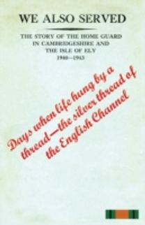 "WE ALSO SERVED"The Story of the Home Guard in Cambridgeshire and the Isle of Ely 1940-43 "WE ALSO SERVED"The Story of the Home Guard in Cambridgeshire and the Isle of Ely 1940-43