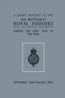 Short History of the 2nd Bn. Royal Fusiliers (City of London Regiment) During the First Year of the War, September 1939 - August 1940 Short History of the 2nd Bn. Royal Fusiliers (City of London Regiment) During the First Year of the War, September 1939 - August 1940