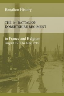 1st BATTALION DORSETSHIRE REGIMENT in FRANCE and BELGIUM August 1914 to June 1915 1st BATTALION DORSETSHIRE REGIMENT in FRANCE and BELGIUM August 1914 to June 1915