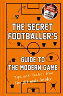 The Secret Footballer's Guide to the Modern Game The Secret Footballer's Guide to the Modern Game