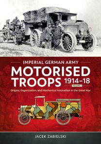 Imperial German Army Motorised Troops 1914-18 Volume 1