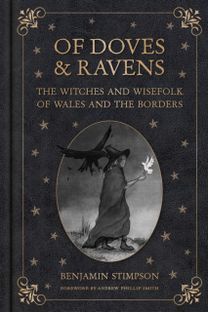 Of Doves and Ravens: The Witches and Wisefolk of Wales and the Borders Of Doves and Ravens: The Witches and Wisefolk of Wales and the Borders
