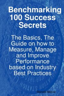 Benchmarking 100 Success Secrets - the Basics, the Guide on how to Measure, Manage and Improve Performance Based on Industry Best Practices